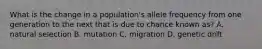 What is the change in a population's allele frequency from one generation to the next that is due to chance known as? A. natural selection B. mutation C. migration D. genetic drift