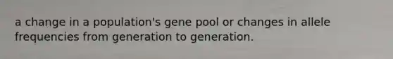 a change in a population's gene pool or changes in allele frequencies from generation to generation.