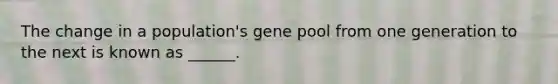 The change in a population's gene pool from one generation to the next is known as ______.