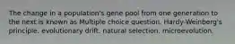 The change in a population's gene pool from one generation to the next is known as Multiple choice question. Hardy-Weinberg's principle. evolutionary drift. natural selection. microevolution.