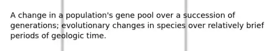 A change in a population's gene pool over a succession of generations; evolutionary changes in species over relatively brief periods of geologic time.