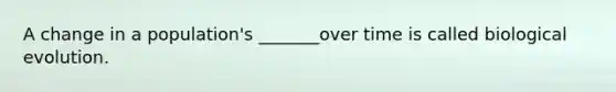 A change in a population's _______over time is called biological evolution.