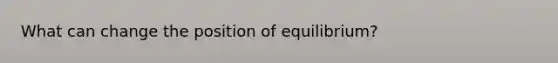 What can change the position of equilibrium?