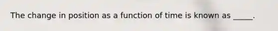 The change in position as a function of time is known as _____.