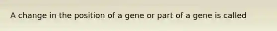 A change in the position of a gene or part of a gene is called