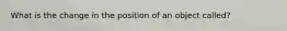 What is the change in the position of an object called?