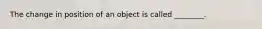 The change in position of an object is called ________.