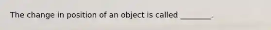 The change in position of an object is called ________.