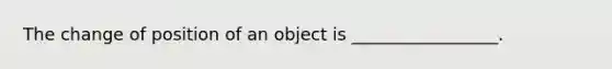 The change of position of an object is _________________.