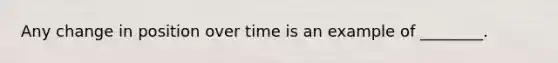 Any change in position over time is an example of ________.