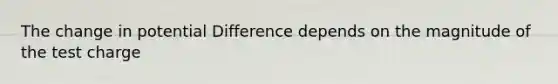 The change in potential Difference depends on the magnitude of the test charge