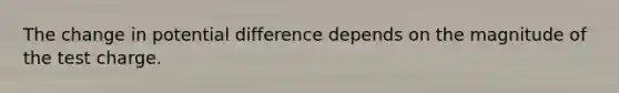 The change in potential difference depends on the magnitude of the test charge.