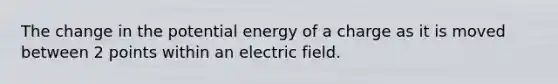 The change in the potential energy of a charge as it is moved between 2 points within an electric field.