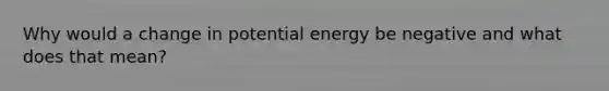 Why would a change in potential energy be negative and what does that mean?