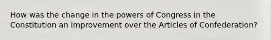 How was the change in <a href='https://www.questionai.com/knowledge/kyU8m50zpn-the-powers-of-congress' class='anchor-knowledge'>the powers of congress</a> in the Constitution an improvement over <a href='https://www.questionai.com/knowledge/k5NDraRCFC-the-articles-of-confederation' class='anchor-knowledge'>the articles of confederation</a>?