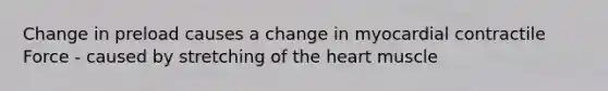 Change in preload causes a change in myocardial contractile Force - caused by stretching of the heart muscle