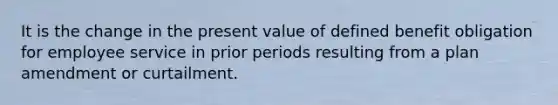 It is the change in the present value of defined benefit obligation for employee service in prior periods resulting from a plan amendment or curtailment.