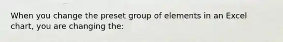 When you change the preset group of elements in an Excel chart, you are changing the: