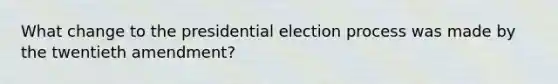 What change to the presidential election process was made by the twentieth amendment?