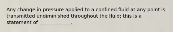 Any change in pressure applied to a confined fluid at any point is transmitted undiminished throughout the fluid; this is a statement of _____________.