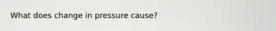 What does change in pressure cause?