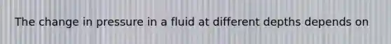 The change in pressure in a fluid at different depths depends on