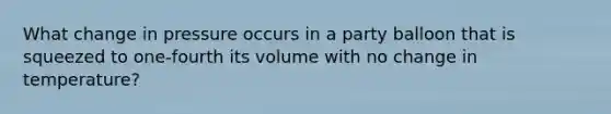 What change in pressure occurs in a party balloon that is squeezed to one-fourth its volume with no change in temperature?