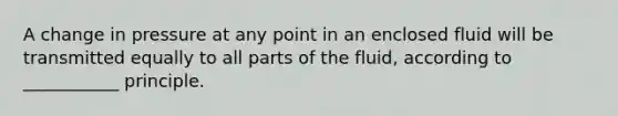 A change in pressure at any point in an enclosed fluid will be transmitted equally to all parts of the fluid, according to ___________ principle.