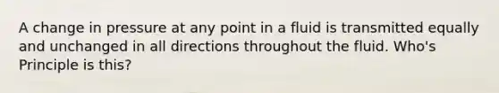 A change in pressure at any point in a fluid is transmitted equally and unchanged in all directions throughout the fluid. Who's Principle is this?