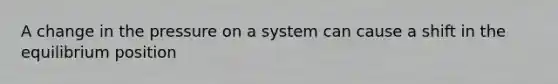 A change in the pressure on a system can cause a shift in the equilibrium position