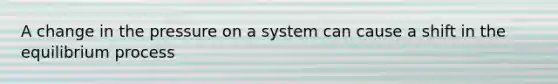 A change in the pressure on a system can cause a shift in the equilibrium process