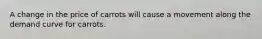 A change in the price of carrots will cause a movement along the demand curve for carrots.