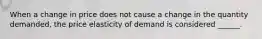 When a change in price does not cause a change in the quantity demanded, the price elasticity of demand is considered ______.