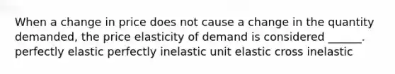 When a change in price does not cause a change in the quantity demanded, the price elasticity of demand is considered ______. perfectly elastic perfectly inelastic unit elastic cross inelastic