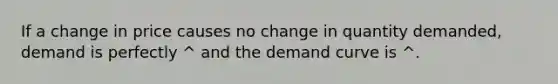 If a change in price causes no change in quantity demanded, demand is perfectly ^ and the demand curve is ^.