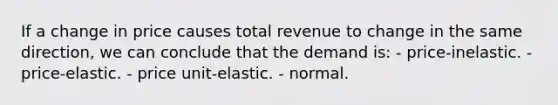 If a change in price causes total revenue to change in the same direction, we can conclude that the demand is: - price-inelastic. - price-elastic. - price unit-elastic. - normal.