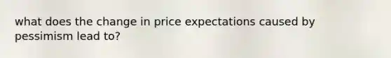 what does the change in price expectations caused by pessimism lead to?