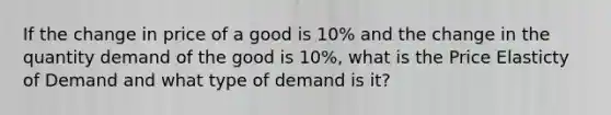 If the change in price of a good is 10% and the change in the quantity demand of the good is 10%, what is the Price Elasticty of Demand and what type of demand is it?