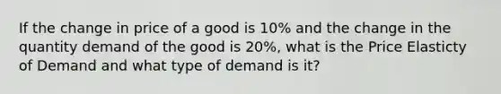 If the change in price of a good is 10% and the change in the quantity demand of the good is 20%, what is the Price Elasticty of Demand and what type of demand is it?