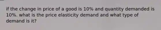 if the change in price of a good is 10% and quantity demanded is 10%. what is the price elasticity demand and what type of demand is it?