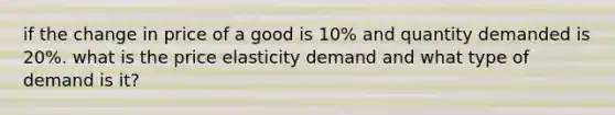 if the change in price of a good is 10% and quantity demanded is 20%. what is the price elasticity demand and what type of demand is it?