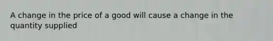 A change in the price of a good will cause a change in the quantity supplied