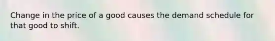 Change in the price of a good causes the demand schedule for that good to shift.