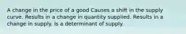 A change in the price of a good Causes a shift in the supply curve. Results in a change in quantity supplied. Results in a change in supply. Is a determinant of supply.