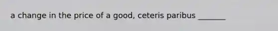 a change in the price of a good, ceteris paribus _______