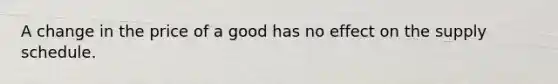 A change in the price of a good has no effect on the supply schedule.