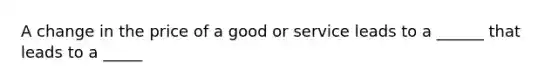 A change in the price of a good or service leads to a ______ that leads to a _____