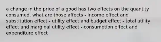 a change in the price of a good has two effects on the quantity consumed. what are those affects - income effect and substitution effect - utility effect and budget effect - total utility effect and marginal utility effect - consumption effect and expenditure effect