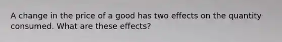 A change in the price of a good has two effects on the quantity consumed. What are these effects?