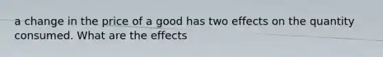 a change in the price of a good has two effects on the quantity consumed. What are the effects